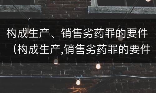 构成生产、销售劣药罪的要件（构成生产,销售劣药罪的要件有）