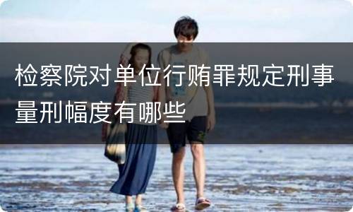 检察院对单位行贿罪规定刑事量刑幅度有哪些