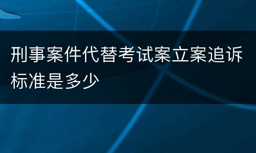 刑事案件代替考试案立案追诉标准是多少