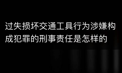 过失损坏交通工具行为涉嫌构成犯罪的刑事责任是怎样的