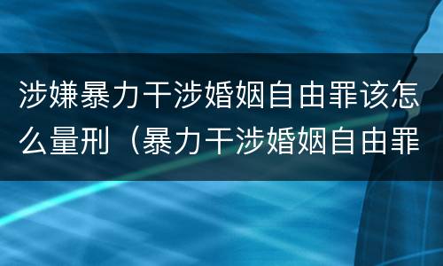 涉嫌暴力干涉婚姻自由罪该怎么量刑（暴力干涉婚姻自由罪是行为犯吗）
