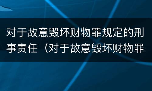 对于故意毁坏财物罪规定的刑事责任（对于故意毁坏财物罪规定的刑事责任主体）