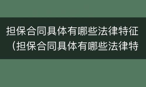 担保合同具体有哪些法律特征（担保合同具体有哪些法律特征和效力）