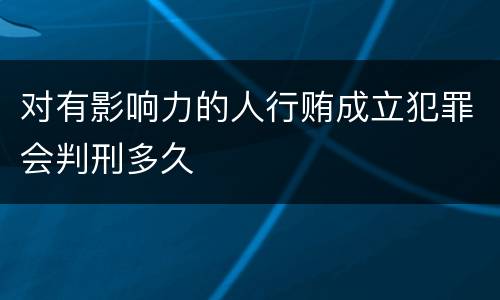 对有影响力的人行贿成立犯罪会判刑多久