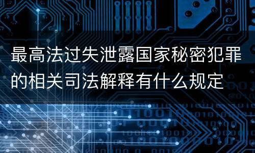 最高法过失泄露国家秘密犯罪的相关司法解释有什么规定