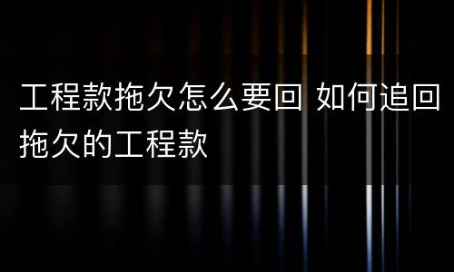 工程款拖欠怎么要回 如何追回拖欠的工程款