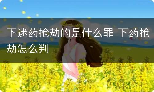 下迷药抢劫的是什么罪 下药抢劫怎么判