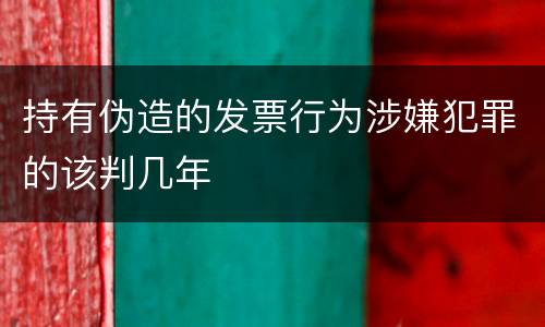 持有伪造的发票行为涉嫌犯罪的该判几年