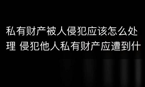 私有财产被人侵犯应该怎么处理 侵犯他人私有财产应遭到什么