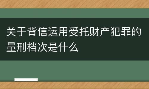 关于背信运用受托财产犯罪的量刑档次是什么