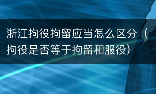 浙江拘役拘留应当怎么区分（拘役是否等于拘留和服役）