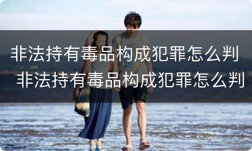 非法持有毒品构成犯罪怎么判 非法持有毒品构成犯罪怎么判刑