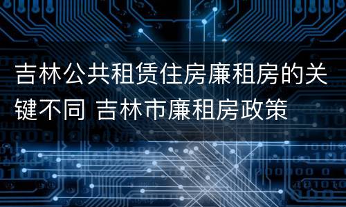 吉林公共租赁住房廉租房的关键不同 吉林市廉租房政策