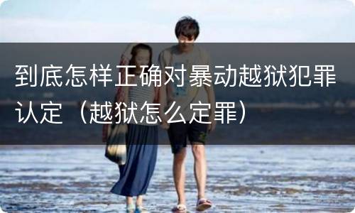 到底怎样正确对暴动越狱犯罪认定（越狱怎么定罪）
