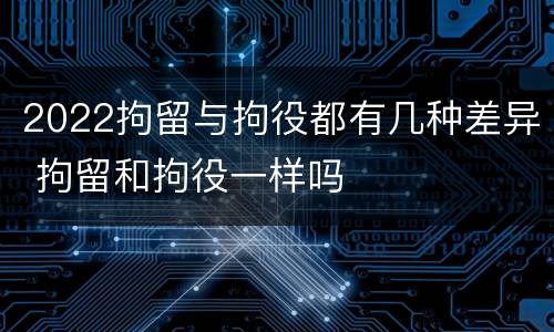 2022拘留与拘役都有几种差异 拘留和拘役一样吗
