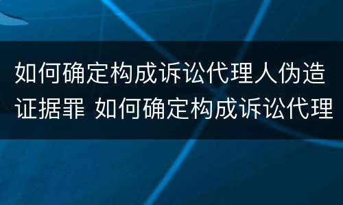 如何确定构成诉讼代理人伪造证据罪 如何确定构成诉讼代理人伪造证据罪行