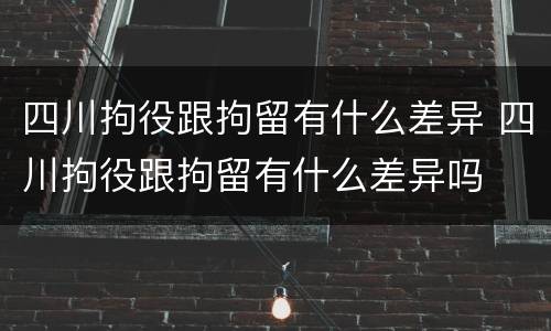 四川拘役跟拘留有什么差异 四川拘役跟拘留有什么差异吗