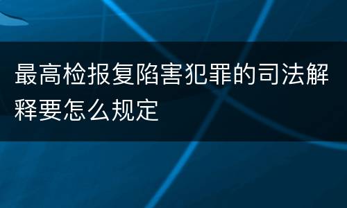 最高检报复陷害犯罪的司法解释要怎么规定