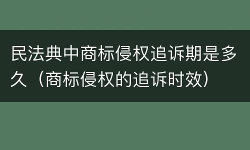 民法典中商标侵权追诉期是多久（商标侵权的追诉时效）