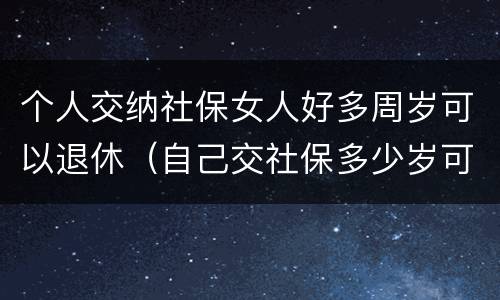 个人交纳社保女人好多周岁可以退休（自己交社保多少岁可以退休,女）