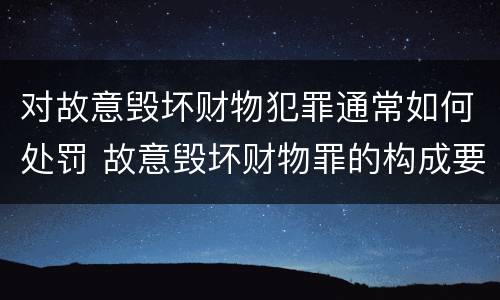 对故意毁坏财物犯罪通常如何处罚 故意毁坏财物罪的构成要件是什么?如何处罚?