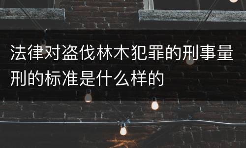 法律对盗伐林木犯罪的刑事量刑的标准是什么样的