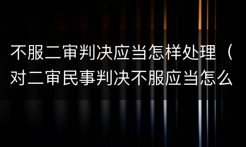不服二审判决应当怎样处理（对二审民事判决不服应当怎么办）