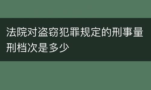 法院对盗窃犯罪规定的刑事量刑档次是多少