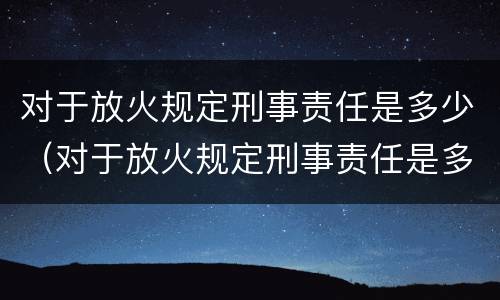 对于放火规定刑事责任是多少（对于放火规定刑事责任是多少岁）