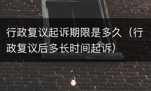 行政复议起诉期限是多久（行政复议后多长时间起诉）
