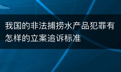我国的非法捕捞水产品犯罪有怎样的立案追诉标准