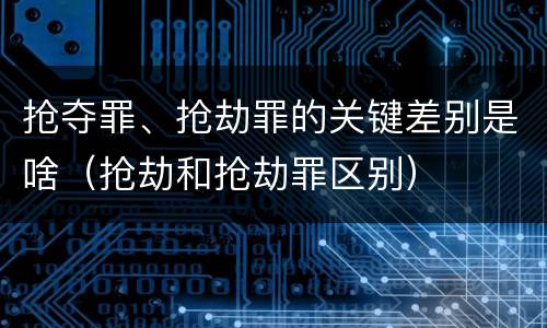 抢夺罪、抢劫罪的关键差别是啥（抢劫和抢劫罪区别）