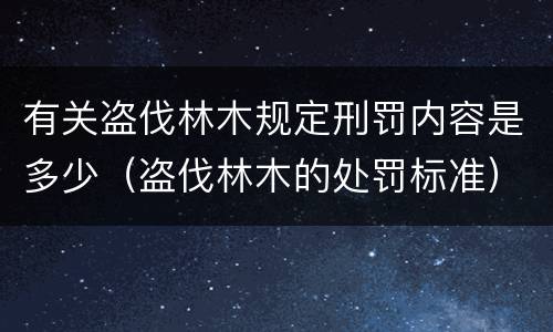 有关盗伐林木规定刑罚内容是多少（盗伐林木的处罚标准）