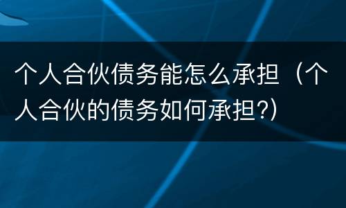 个人合伙债务能怎么承担（个人合伙的债务如何承担?）