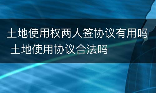 土地使用权两人签协议有用吗 土地使用协议合法吗