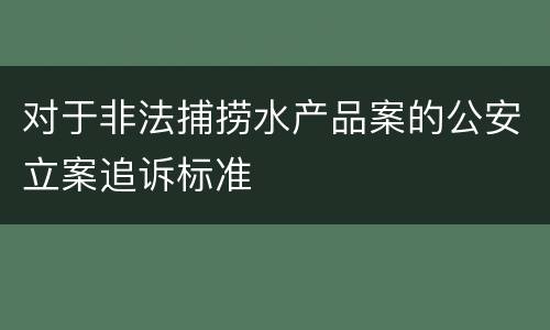 对于非法捕捞水产品案的公安立案追诉标准