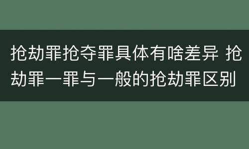 抢劫罪抢夺罪具体有啥差异 抢劫罪一罪与一般的抢劫罪区别
