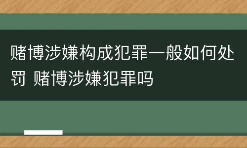 赌博涉嫌构成犯罪一般如何处罚 赌博涉嫌犯罪吗