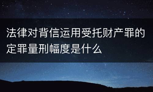 法律对背信运用受托财产罪的定罪量刑幅度是什么