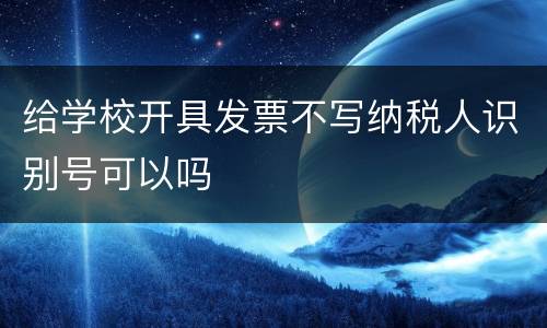 给学校开具发票不写纳税人识别号可以吗