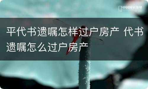 平代书遗嘱怎样过户房产 代书遗嘱怎么过户房产