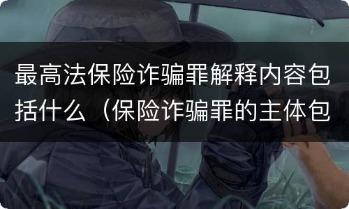 最高法保险诈骗罪解释内容包括什么（保险诈骗罪的主体包括）