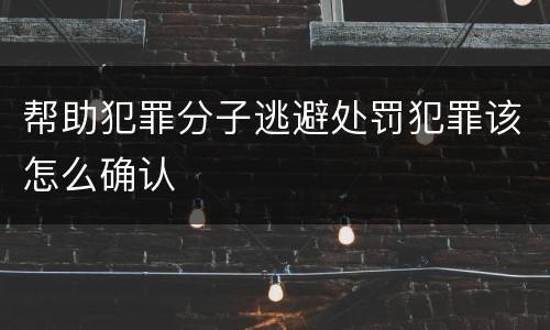 帮助犯罪分子逃避处罚犯罪该怎么确认