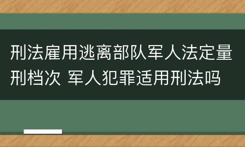 刑法雇用逃离部队军人法定量刑档次 军人犯罪适用刑法吗