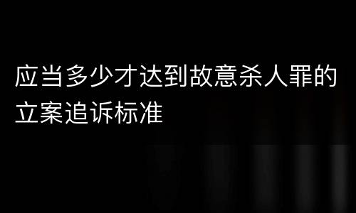 应当多少才达到故意杀人罪的立案追诉标准