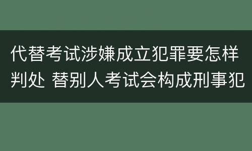 代替考试涉嫌成立犯罪要怎样判处 替别人考试会构成刑事犯罪吗