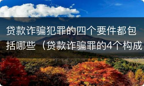 贷款诈骗犯罪的四个要件都包括哪些（贷款诈骗罪的4个构成要件）