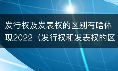 发行权及发表权的区别有啥体现2022（发行权和发表权的区别）