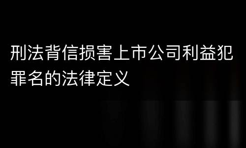 刑法背信损害上市公司利益犯罪名的法律定义