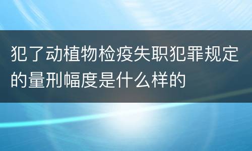 犯了动植物检疫失职犯罪规定的量刑幅度是什么样的